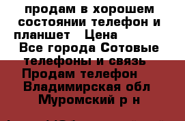 продам в хорошем состоянии телефон и планшет › Цена ­ 5 000 - Все города Сотовые телефоны и связь » Продам телефон   . Владимирская обл.,Муромский р-н